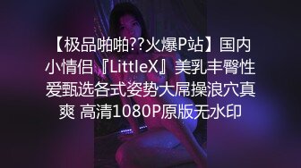 【极品啪啪??火爆P站】国内小情侣『LittleX』美乳丰臀性爱甄选各式姿势大屌操浪穴真爽 高清1080P原版无水印