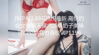 [MP4/1.66G]8/9最新 高价约会女神聊天摸穴舔吸奶子美味可口沦陷猛力吞吸VIP1196