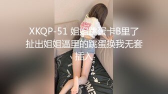 XKQP-51 姐姐跳蛋卡B里了扯出姐姐逼里的跳蛋换我无套插入