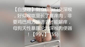 【自整理】倒立极限口交深喉，好似喉咙里长了痒痒肉，非要鸡巴用力捅进去才能解痒，母狗天性暴露沦为深喉肉便器！【99V】 (55)