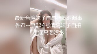 最新台湾妹子自慰档案泄漏事件??--第234号清純妹子自拍手淫高潮喷水