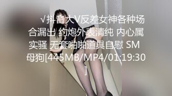 ❤️√抖音大V反差女神各种场合漏出 约炮外表清纯 内心属实骚 无套啪啪道具自慰 SM 母狗[445MB/MP4/01:19:30]