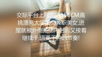 交际平台上网约的168CM高挑漂亮大学援交兼职美女,进屋就被扑倒抽插内射后又接着继续干,逼要干肿的节奏!