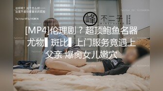 [MP4]伦理剧 ? 超顶鲍鱼名器尤物▌斑比▌上门服务竟遇上父亲 爆肏女儿嫩穴