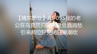 【精东影业】JD-095我的老公在乌克兰闷骚人妻借酒消愁 引来两位好兄弟狂操潮吹