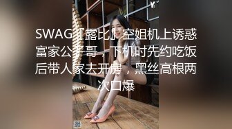 SWAG『露比』空姐机上诱惑富家公子哥，下机时先约吃饭后带人家去开房，黑丝高根两次口爆