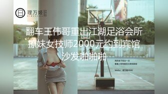 翻车王伟哥重出江湖足浴会所撩妹女技师2000元约到宾馆沙发啪啪啪