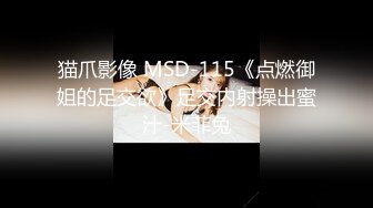 猫爪影像 MSD-115《点燃御姐的足交欲》足交内射操出蜜汁-米菲兔