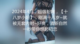 2024年4月，超级粉嫩，【十八岁小妞】，刚满十八岁~就被无套内射~好爽，清新自然一秒带你想起初恋