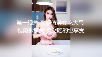 第一视角 高颜值美女吃大吊 视角很享受 美女吃的也享受