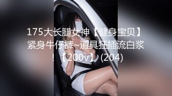 175大长腿女神【健身宝贝】紧身牛仔裤~道具狂插流白浆！【200v】 (204)