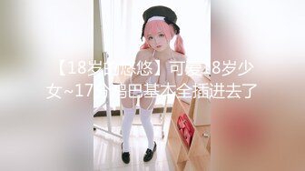 【18岁的悠悠】可爱18岁少女~17分鸡巴基本全插进去了