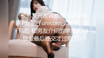 ✨被男友开发调教而成的泰国群P女王「unicorn_2808」OF私拍 和男友介绍的单男玩69做爱最后肛交才过瘾 (1)