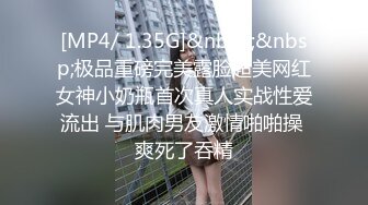 [MP4/ 1.35G]&nbsp;&nbsp;极品重磅完美露脸超美网红女神小奶瓶首次真人实战性爱流出 与肌肉男友激情啪啪操 爽死了吞精