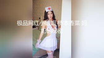 极品网红小姐姐 桥本香菜 妈妈的秘密