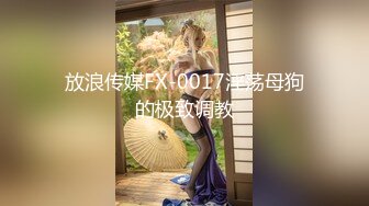 放浪传媒FX-0017淫荡母狗的极致调教