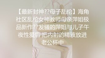 【最新封神??母子乱伦】海角社区乱伦女神教师母亲萍姐极品新作??发骚的萍姐与儿子午夜性爱后 把内射的精液放进老公杯中