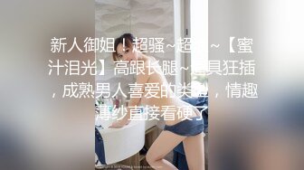 新人御姐！超骚~超浪~【蜜汁泪光】高跟长腿~道具狂插，成熟男人喜爱的类型，情趣薄纱直接看硬了