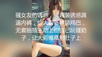 骚女友的诱惑，情趣装诱惑漏逼内裤，给大哥各种舔鸡巴，无套抽插主动上位自己玩骚奶子，让大哥爆草射肚子上