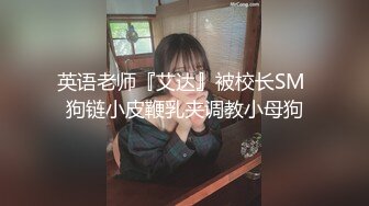 英语老师『艾达』被校长SM 狗链小皮鞭乳夹调教小母狗