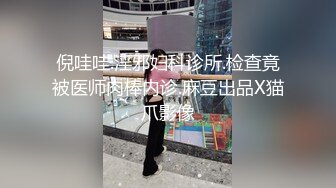 倪哇哇.淫邪妇科诊所.检查竟被医师肉棒内诊.麻豆出品X猫爪影像