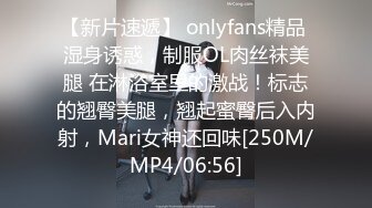 【新片速遞】 onlyfans精品 湿身诱惑，制服OL肉丝袜美腿 在淋浴室里的激战！标志的翘臀美腿，翘起蜜臀后入内射，Mari女神还回味[250M/MP4/06:56]