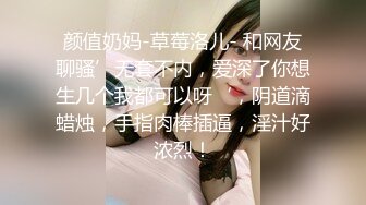 颜值奶妈-草莓洛儿- 和网友聊骚’无套不内，爱深了你想生几个我都可以呀‘，阴道滴蜡烛，手指肉棒插逼，淫汁好浓烈！