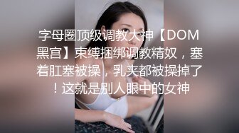 字母圈顶级调教大神【DOM黑宫】束缚捆绑调教精奴，塞着肛塞被操，乳夹都被操掉了！这就是别人眼中的女神