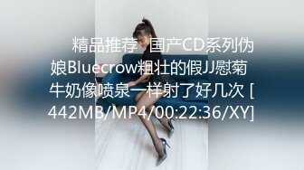 ❤️精品推荐❤国产CD系列伪娘Bluecrow粗壮的假JJ慰菊 牛奶像喷泉一样射了好几次 [442MB/MP4/00:22:36/XY]