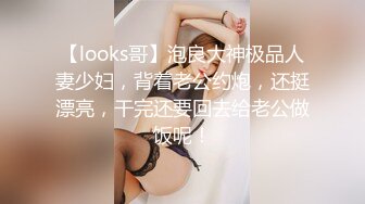 【looks哥】泡良大神极品人妻少妇，背着老公约炮，还挺漂亮，干完还要回去给老公做饭呢！