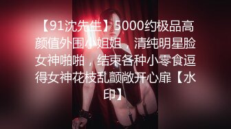 【91沈先生】5000约极品高颜值外围小姐姐，清纯明星脸女神啪啪，结束各种小零食逗得女神花枝乱颤敞开心扉【水印】