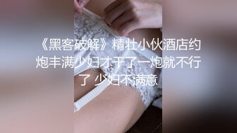 《黑客破解》精壮小伙酒店约炮丰满少妇才干了一炮就不行了 少妇不满意