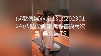 (起點傳媒)(xsj-131)(20230124)八豔淫新 讀萬卷書摸萬次乳-吳文淇.TS