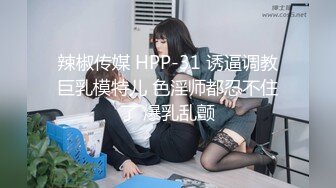 辣椒传媒 HPP-31 诱逼调教巨乳模特儿 色淫师都忍不住了 爆乳乱颤