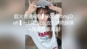 超火香港网红▌HongKongDoll ▌一日陪玩女友1 娇艳胴体一阵阵痉挛高潮