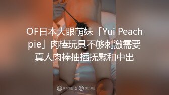 OF日本大眼萌妹「Yui Peachpie」肉棒玩具不够刺激需要真人肉棒抽插抚慰和中出