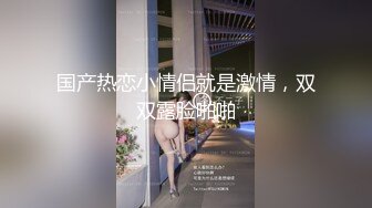 国产热恋小情侣就是激情，双双露脸啪啪