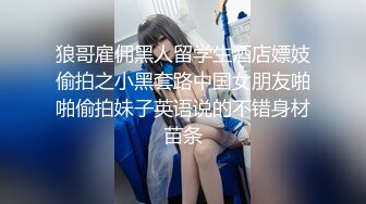 狼哥雇佣黑人留学生酒店嫖妓偷拍之小黑套路中国女朋友啪啪偷拍妹子英语说的不错身材苗条