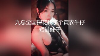 九总全国探花找了个黄衣牛仔短裤妹子