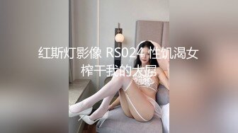 红斯灯影像 RS024 性饥渴女榨干我的大屌