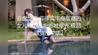 云盘泄密 菲律宾华裔富商的女儿和男友啪啪被曝光 极品骚货反差婊2