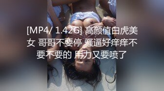 [MP4/ 1.42G] 高颜值白虎美女 哥哥不要停 骚逼好痒痒不要不要的 用力又要喷了