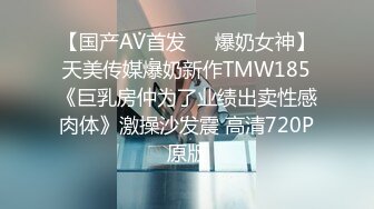 【国产AV首发❤️爆奶女神】天美传媒爆奶新作TMW185《巨乳房仲为了业绩出卖性感肉体》激操沙发震 高清720P原版