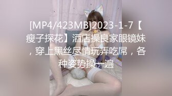 [MP4/423MB]2023-1-7【瘦子探花】酒店操良家眼镜妹，穿上黑丝尽情玩弄吃屌，各种姿势操一遍