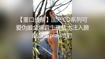 【重口提醒】国产CD系列可爱伪娘金婉萱生理盐水注入膀胱尿道play喷射