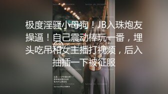 极度淫骚小母狗！JB入珠炮友操逼！自己震动棒玩一番，埋头吃吊和女主播打视频，后入抽插一下被征服