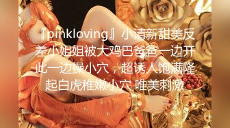 『pinkloving』小清新甜美反差小姐姐被大鸡巴爸爸一边开此一边操小穴，超诱人饱满隆起白虎稚嫩小穴 唯美刺激