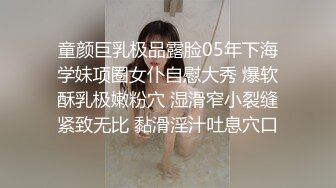 童颜巨乳极品露脸05年下海学妹项圈女仆自慰大秀 爆软酥乳极嫩粉穴 湿滑窄小裂缝紧致无比 黏滑淫汁吐息穴口