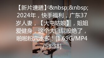 【新片速遞】&nbsp;&nbsp;2024年，快手福利，广东37岁人妻，【大屯姑娘】，姐姐爱健身，这个大白屁股绝了，啪啪粉穴水多！[1.69G/MP4/58:38]