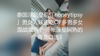 泰国淫趴皇后「honeytipsy」男女人妖通吃OF多男多女混战实录 户外帐篷里娴熟的毒龙口活3